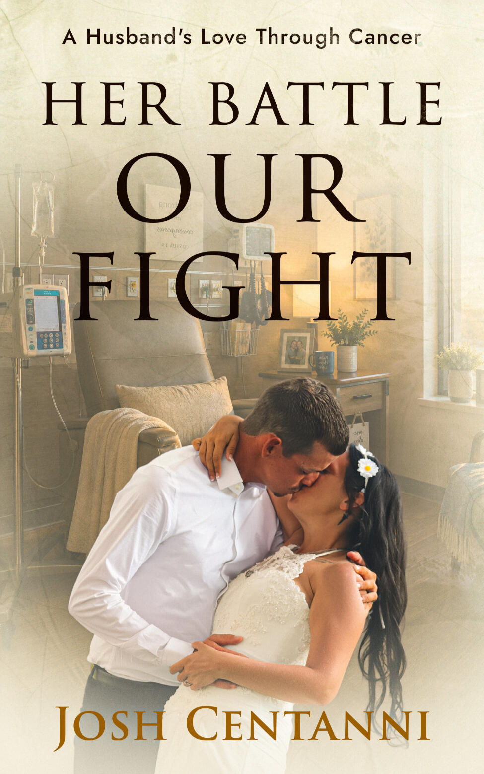 Book cover for "Her Battle Our Fight: A Husband's Love Through Cancer" by Josh Centanni, featuring an overlaid image of a bride and groom kissing, set against the background of a hospital room with medical equipment.